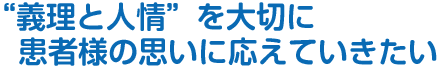 “義理と人情”を大切に患者様の思いに応えていきたい